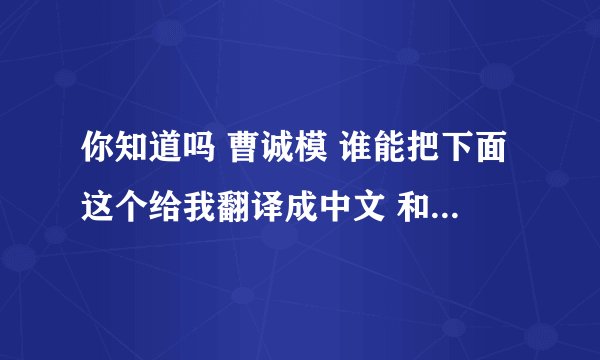 你知道吗 曹诚模 谁能把下面这个给我翻译成中文 和音译啊。谢谢啊着急啊~~~