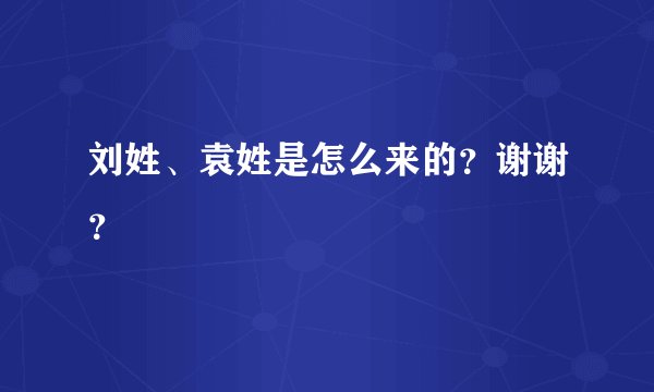 刘姓、袁姓是怎么来的？谢谢？