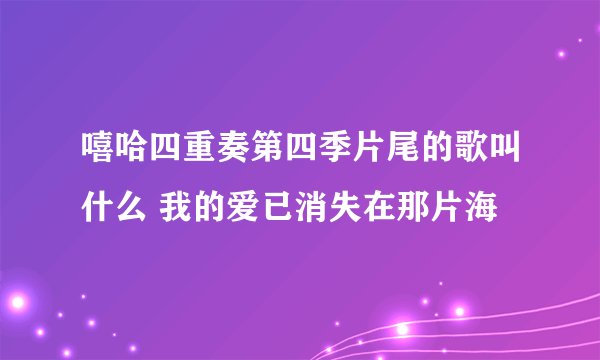 嘻哈四重奏第四季片尾的歌叫什么 我的爱已消失在那片海