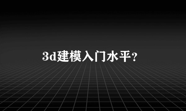 3d建模入门水平？