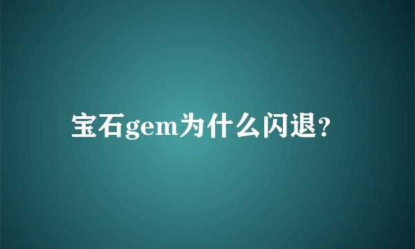 宝石gem为什么闪退？