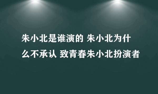 朱小北是谁演的 朱小北为什么不承认 致青春朱小北扮演者