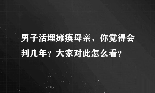 男子活埋瘫痪母亲，你觉得会判几年？大家对此怎么看？
