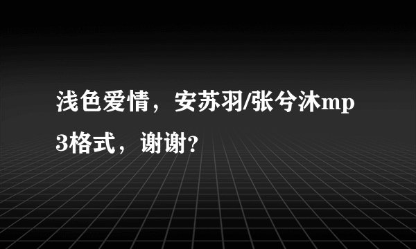 浅色爱情，安苏羽/张兮沐mp3格式，谢谢？