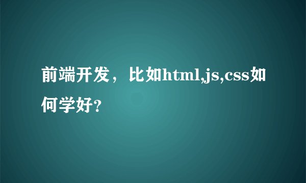 前端开发，比如html,js,css如何学好？