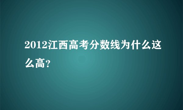 2012江西高考分数线为什么这么高？
