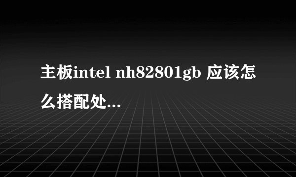 主板intel nh82801gb 应该怎么搭配处理器和存储空间,显卡那些?