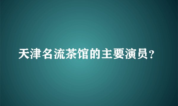 天津名流茶馆的主要演员？