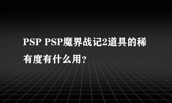 PSP PSP魔界战记2道具的稀有度有什么用？