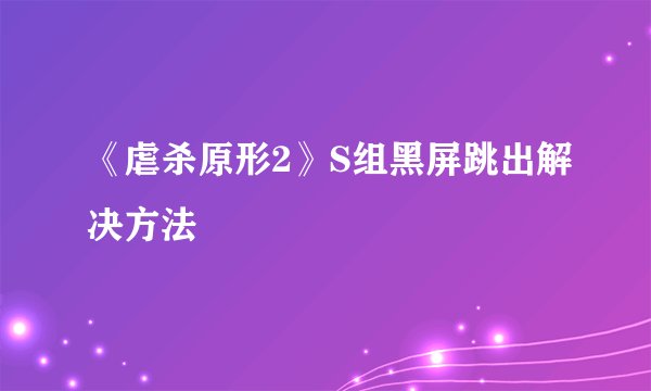 《虐杀原形2》S组黑屏跳出解决方法