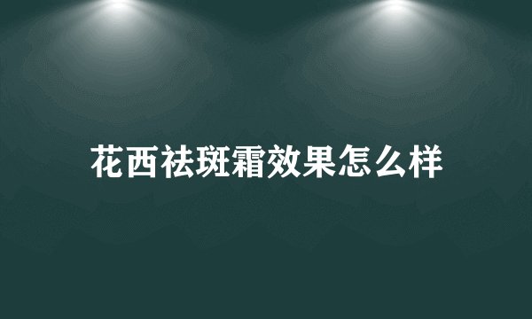 花西祛斑霜效果怎么样