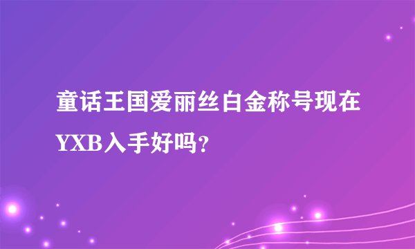 童话王国爱丽丝白金称号现在YXB入手好吗？