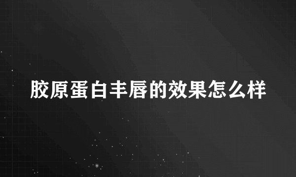 胶原蛋白丰唇的效果怎么样
