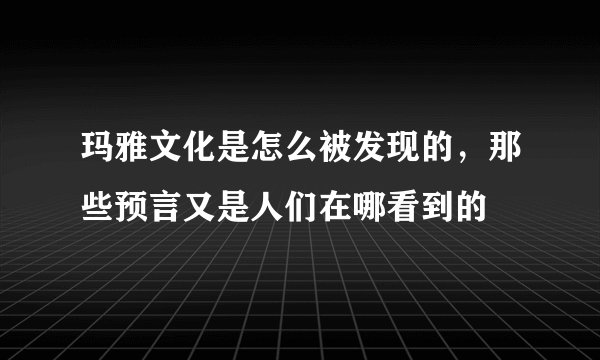 玛雅文化是怎么被发现的，那些预言又是人们在哪看到的