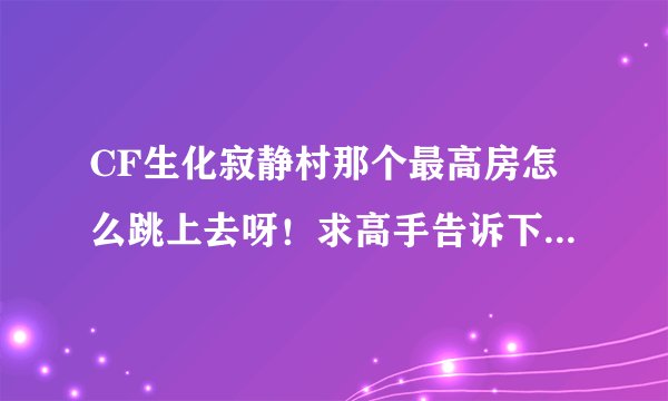 CF生化寂静村那个最高房怎么跳上去呀！求高手告诉下。说详细点怎么跳哦。我都是中士了什么跳都不会。谢谢