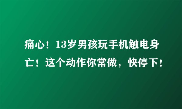 痛心！13岁男孩玩手机触电身亡！这个动作你常做，快停下！