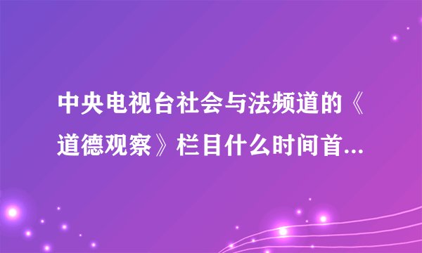 中央电视台社会与法频道的《道德观察》栏目什么时间首播和重播？最近