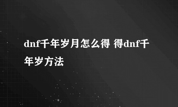 dnf千年岁月怎么得 得dnf千年岁方法