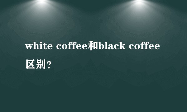 white coffee和black coffee区别？