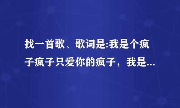 找一首歌、歌词是:我是个疯子疯子只爱你的疯子，我是个傻子傻子傻的确好懂事、、、