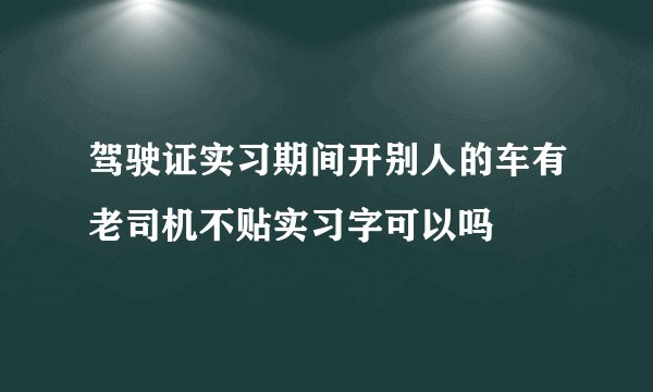 驾驶证实习期间开别人的车有老司机不贴实习字可以吗