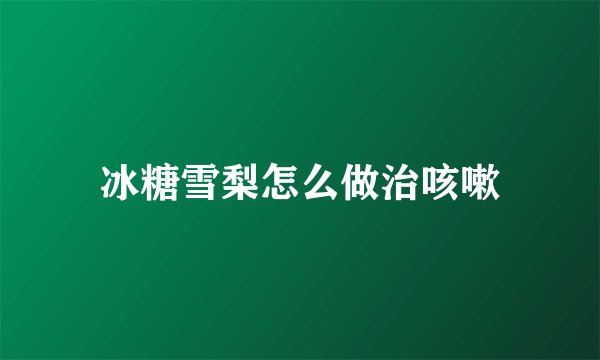 冰糖雪梨怎么做治咳嗽