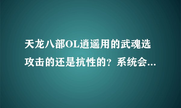 天龙八部OL逍遥用的武魂选攻击的还是抗性的？系统会送攻击属性书，可以叠加使用在第一属性攻击的武魂上吗