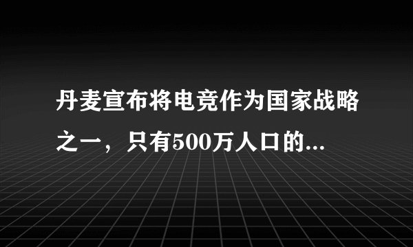 丹麦宣布将电竞作为国家战略之一，只有500万人口的丹麦如何成为电竞强国