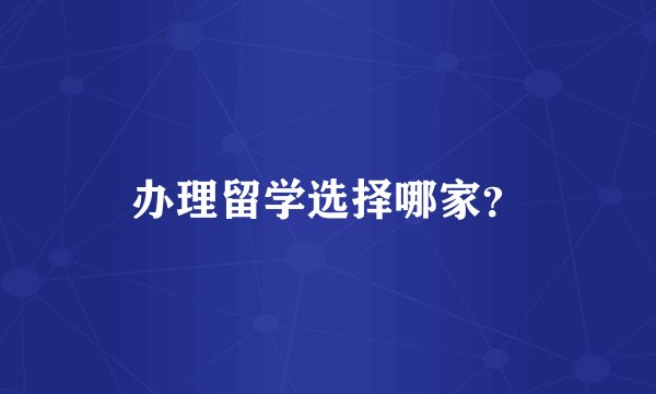 办理留学选择哪家？