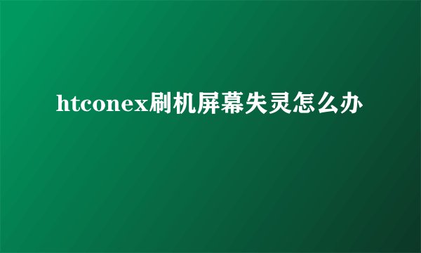 htconex刷机屏幕失灵怎么办