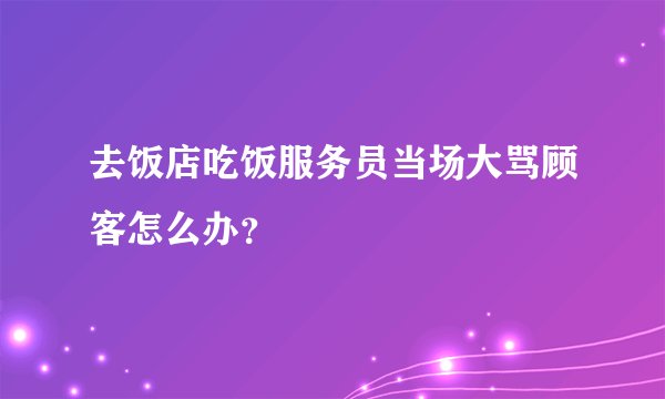 去饭店吃饭服务员当场大骂顾客怎么办？