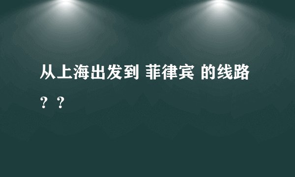 从上海出发到 菲律宾 的线路？？