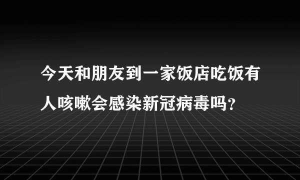 今天和朋友到一家饭店吃饭有人咳嗽会感染新冠病毒吗？