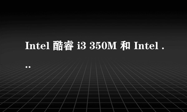 Intel 酷睿 i3 350M 和 Intel 酷睿 i5 450M哪个更好?