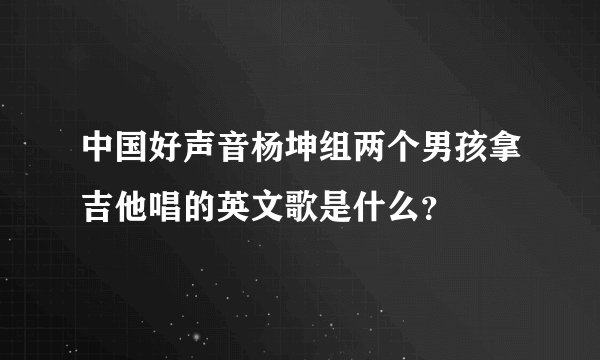 中国好声音杨坤组两个男孩拿吉他唱的英文歌是什么？