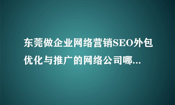 东莞做企业网络营销SEO外包优化与推广的网络公司哪家最好？