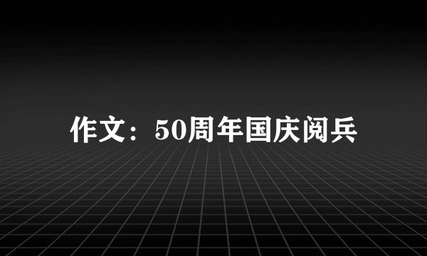 作文：50周年国庆阅兵