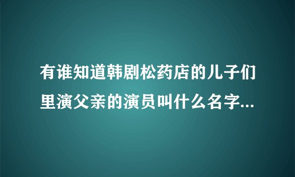 有谁知道韩剧松药店的儿子们里演父亲的演员叫什么名字?知道的告诉一下谢啦？