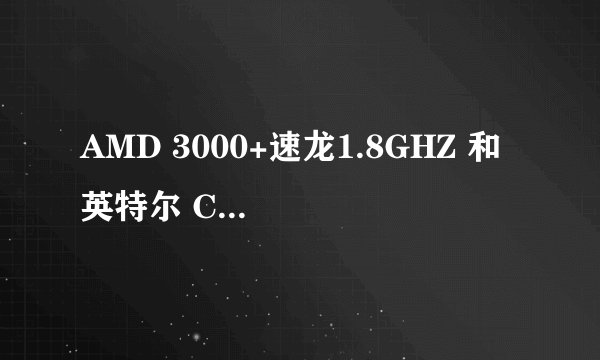 AMD 3000+速龙1.8GHZ 和 英特尔 Celeron(赛扬) D 347 3.06GHZ 哪个更好??