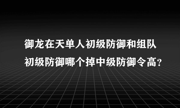 御龙在天单人初级防御和组队初级防御哪个掉中级防御令高？