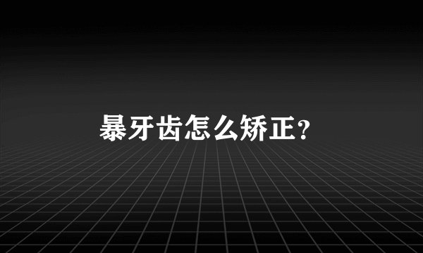 暴牙齿怎么矫正？
