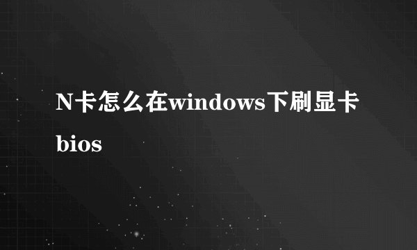 N卡怎么在windows下刷显卡bios