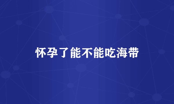 怀孕了能不能吃海带