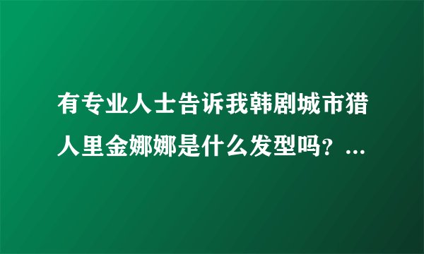 有专业人士告诉我韩剧城市猎人里金娜娜是什么发型吗？发梢烫的是什么卷？染的是什么颜色？