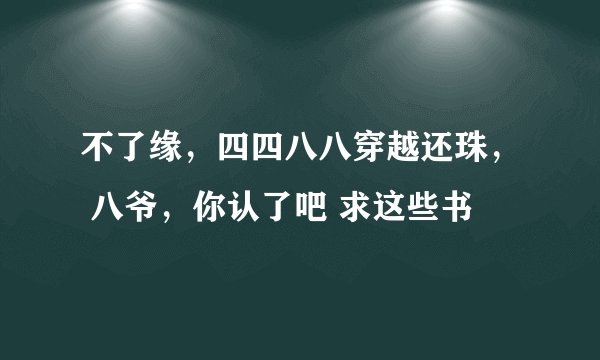 不了缘，四四八八穿越还珠， 八爷，你认了吧 求这些书