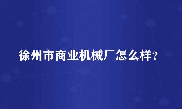 徐州市商业机械厂怎么样？