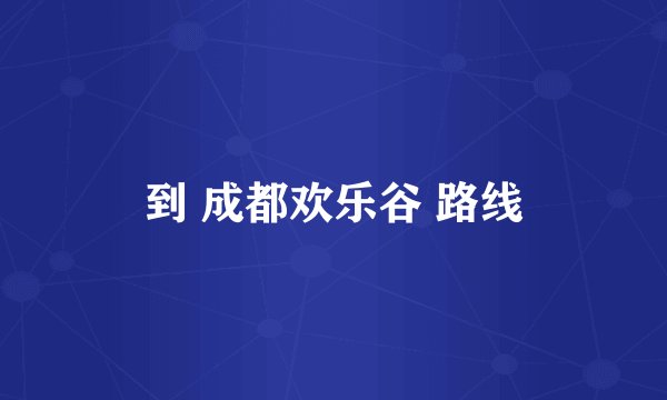 到 成都欢乐谷 路线