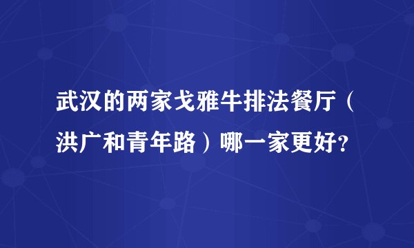 武汉的两家戈雅牛排法餐厅（洪广和青年路）哪一家更好？
