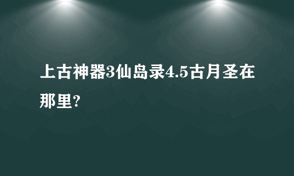 上古神器3仙岛录4.5古月圣在那里?
