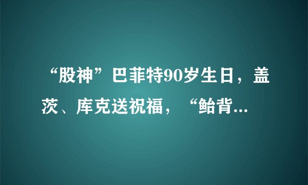 “股神”巴菲特90岁生日，盖茨、库克送祝福，“鲐背之年”再出手，他会长期持有这些公司……